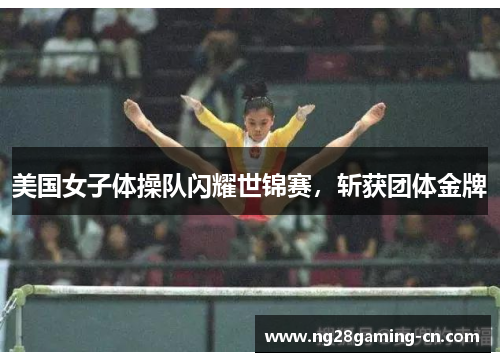 美国女子体操队闪耀世锦赛，斩获团体金牌