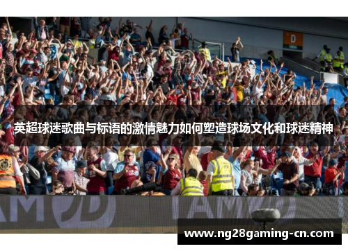 英超球迷歌曲与标语的激情魅力如何塑造球场文化和球迷精神