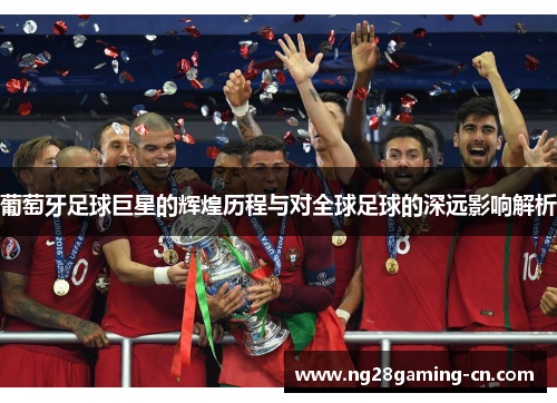 葡萄牙足球巨星的辉煌历程与对全球足球的深远影响解析