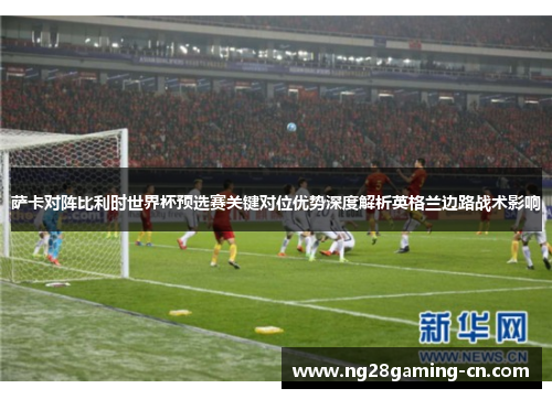 萨卡对阵比利时世界杯预选赛关键对位优势深度解析英格兰边路战术影响