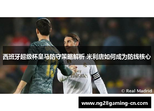 西班牙超级杯皇马防守策略解析 米利唐如何成为防线核心