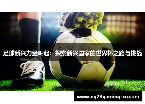 足球新兴力量崛起：探索新兴国家的世界杯之路与挑战