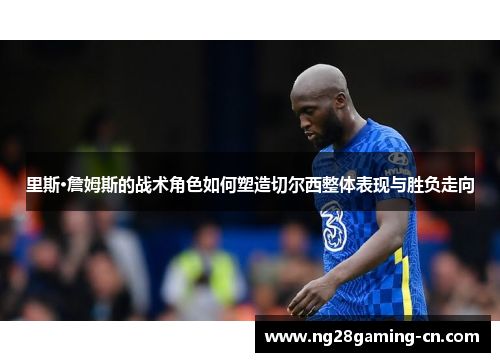 里斯·詹姆斯的战术角色如何塑造切尔西整体表现与胜负走向