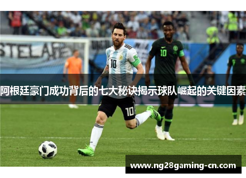 阿根廷豪门成功背后的七大秘诀揭示球队崛起的关键因素