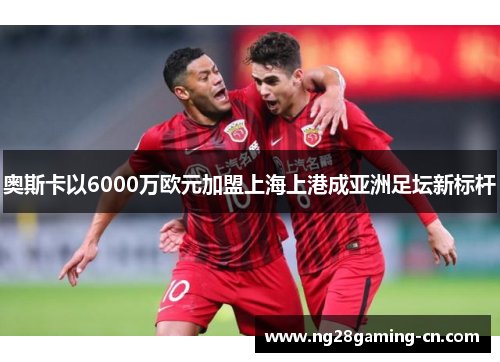 奥斯卡以6000万欧元加盟上海上港成亚洲足坛新标杆 奥斯卡以6000万欧元加盟上海上港成亚洲足坛新标杆