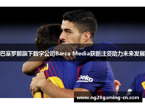 巴塞罗那旗下数字公司Barca Media获新注资助力未来发展