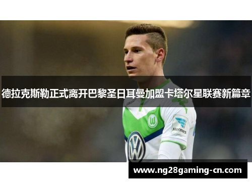 德拉克斯勒正式离开巴黎圣日耳曼加盟卡塔尔星联赛新篇章 德拉克斯勒正式离开巴黎圣日耳曼加盟卡塔尔星联赛新篇章